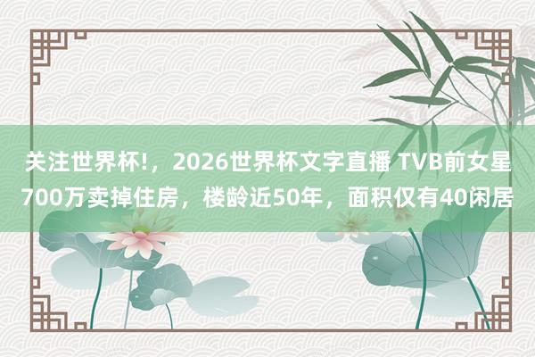 关注世界杯!,2026世界杯文字直播 TVB前女星700万卖掉住房,楼龄近50年,面积仅有40闲居