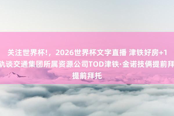 关注世界杯!,2026世界杯文字直播 津铁好房+1 | 轨谈交通集团所属资源公司TOD津铁·金诺技俩提前拜托