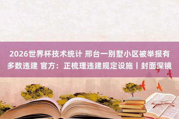 2026世界杯技术统计 邢台一别墅小区被举报有多数违建 官方:正梳理违建规定设施丨封面深镜