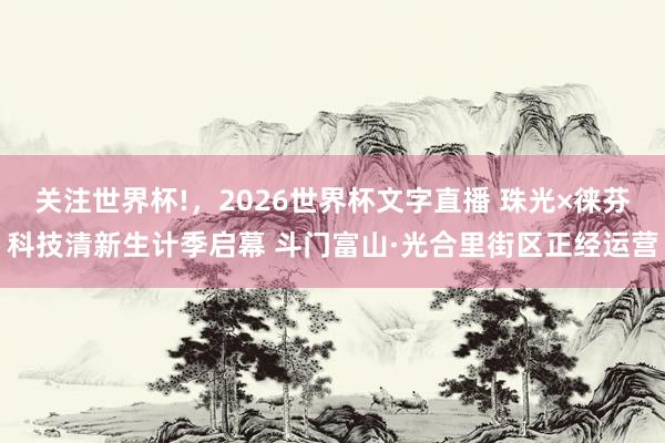 关注世界杯!，2026世界杯文字直播 珠光×徕芬科技清新生计季启幕 斗门富山·光合里街区正经运营
