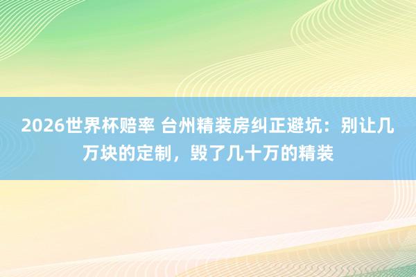 2026世界杯赔率 台州精装房纠正避坑:别让几万块的定制,毁了几十万的精装