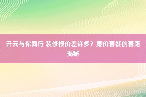 开云与你同行 装修报价差许多?廉价套餐的套路揭秘