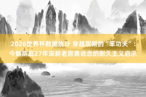 2026世界杯数据统计 穿越周期的“笨功夫”:今朝荫庇27年深耕老房赛说念的耐久主义启示