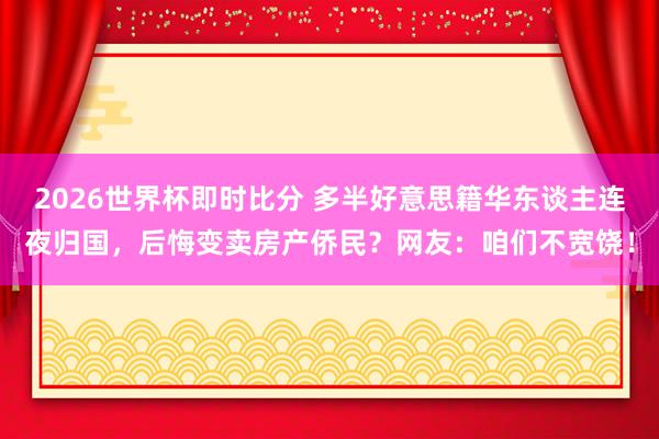 2026世界杯即时比分 多半好意思籍华东谈主连夜归国,后悔变卖房产侨民?网友:咱们不宽饶!