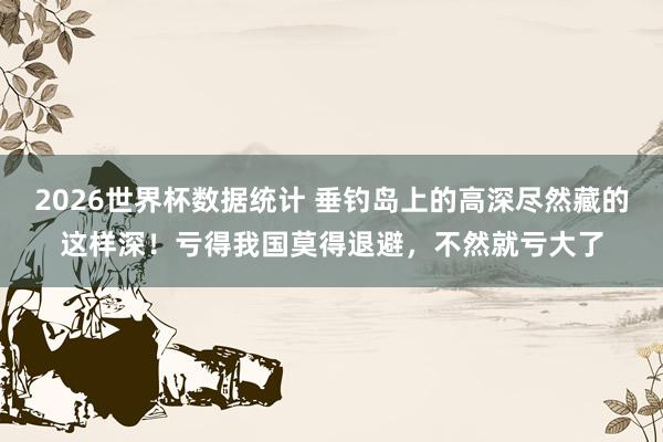 2026世界杯数据统计 垂钓岛上的高深尽然藏的这样深!亏得我国莫得退避,不然就亏大了