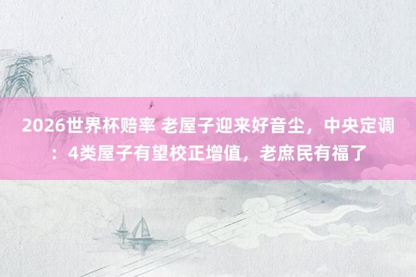 2026世界杯赔率 老屋子迎来好音尘，中央定调：4类屋子有望校正增值，老庶民有福了