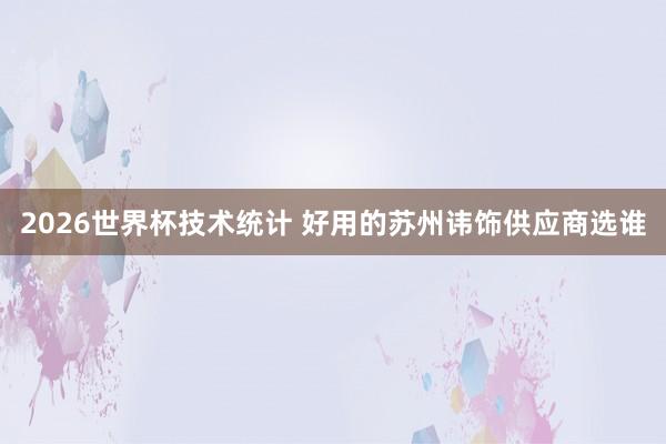 2026世界杯技术统计 好用的苏州讳饰供应商选谁