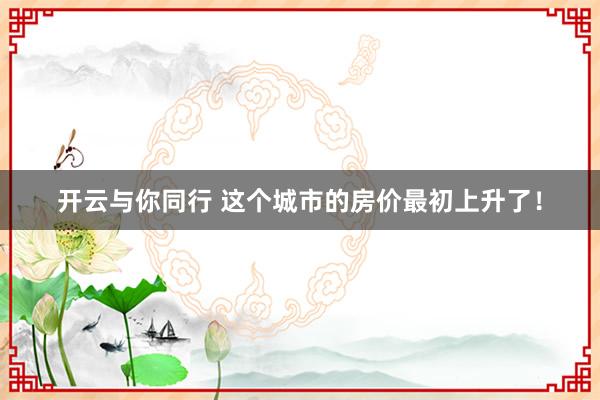 开云与你同行 这个城市的房价最初上升了!
