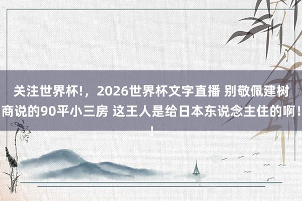 关注世界杯!，2026世界杯文字直播 别敬佩建树商说的90平小三房 这王人是给日本东说念主住的啊！