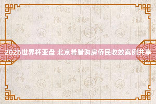 2026世界杯亚盘 北京希腊购房侨民收效案例共享
