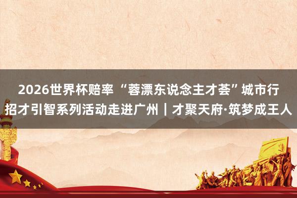 2026世界杯赔率 “蓉漂东说念主才荟”城市行招才引智系列活动走进广州｜才聚天府·筑梦成王人