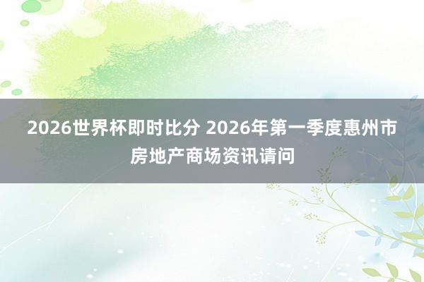 2026世界杯即时比分 2026年第一季度惠州市房地产商场资讯请问