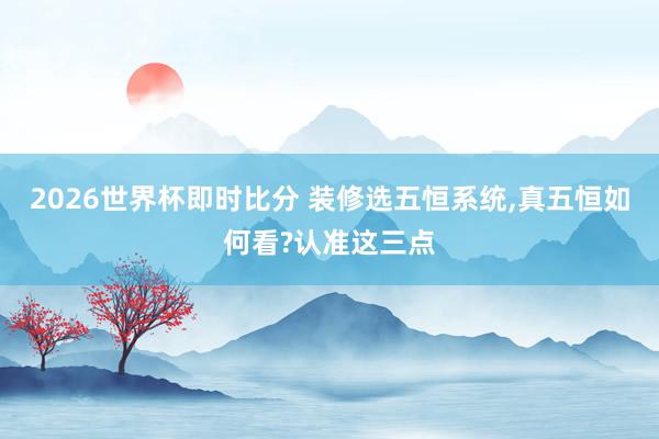 2026世界杯即时比分 装修选五恒系统，真五恒如何看?认准这三点