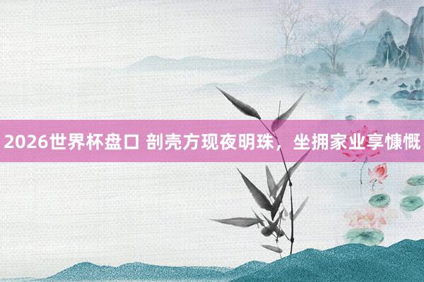 2026世界杯盘口 剖壳方现夜明珠，坐拥家业享慷慨