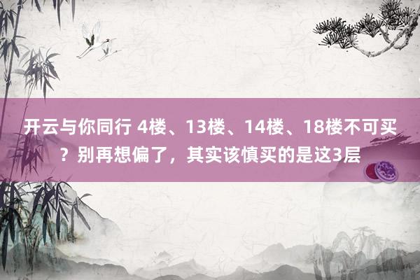 开云与你同行 4楼、13楼、14楼、18楼不可买？别再想偏了，其实该慎买的是这3层
