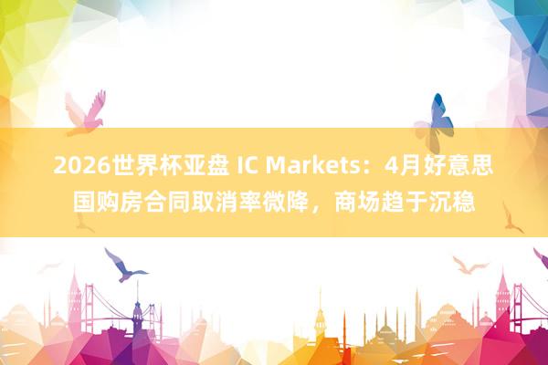 2026世界杯亚盘 IC Markets：4月好意思国购房合同取消率微降，商场趋于沉稳