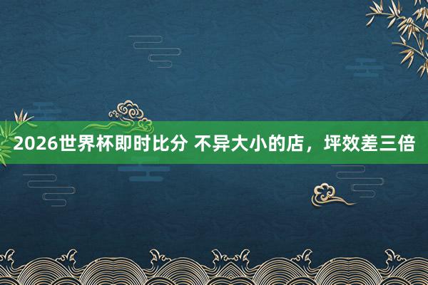 2026世界杯即时比分 不异大小的店，坪效差三倍