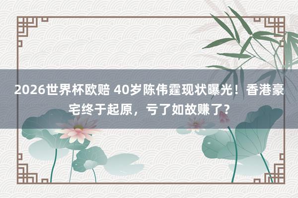 2026世界杯欧赔 40岁陈伟霆现状曝光！香港豪宅终于起原，亏了如故赚了？