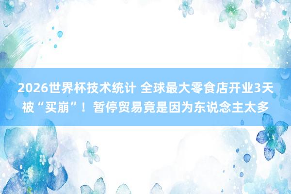 2026世界杯技术统计 全球最大零食店开业3天被“买崩”!暂停贸易竟是因为东说念主太多