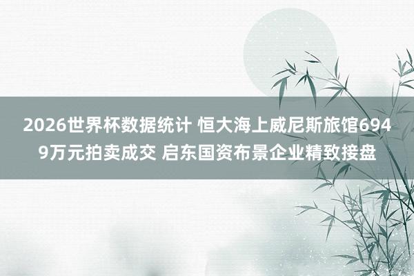 2026世界杯数据统计 恒大海上威尼斯旅馆6949万元拍卖成交 启东国资布景企业精致接盘