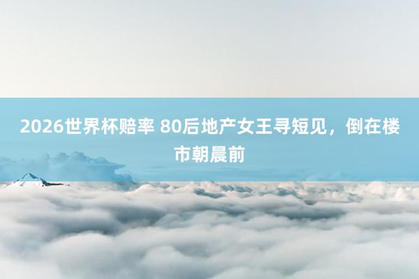 2026世界杯赔率 80后地产女王寻短见，倒在楼市朝晨前