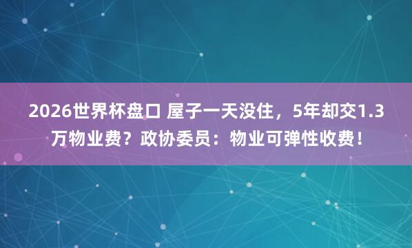 2026世界杯盘口 屋子一天没住，5年却交1.3万物业费？政协委员：物业可弹性收费！