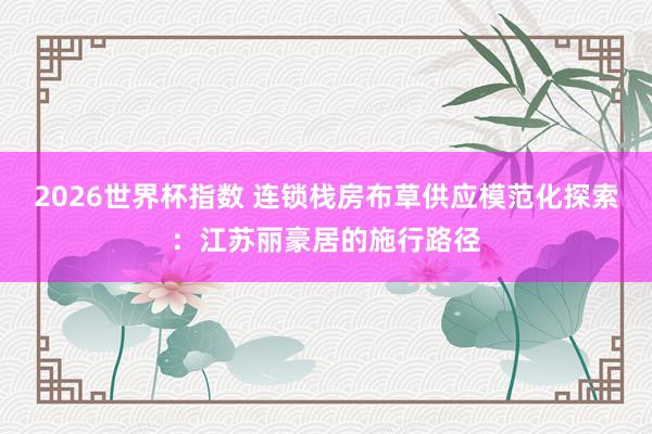 2026世界杯指数 连锁栈房布草供应模范化探索：江苏丽豪居的施行路径