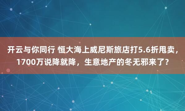 开云与你同行 恒大海上威尼斯旅店打5.6折甩卖，1700万说降就降，生意地产的冬无邪来了？