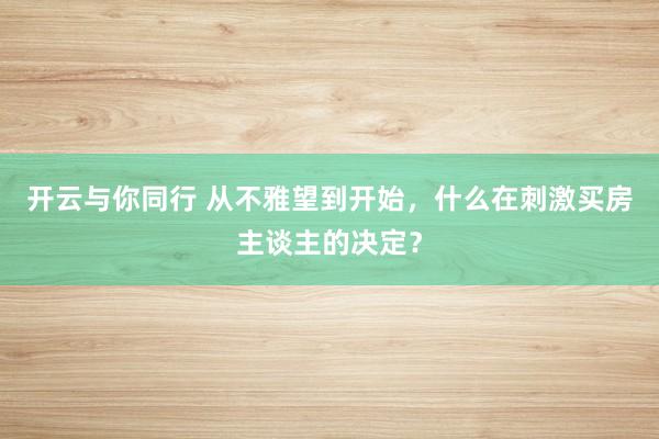 开云与你同行 从不雅望到开始，什么在刺激买房主谈主的决定？