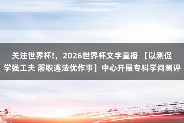 关注世界杯!，2026世界杯文字直播 【以测促学强工夫 履职遵法优作事】中心开展专科学问测评