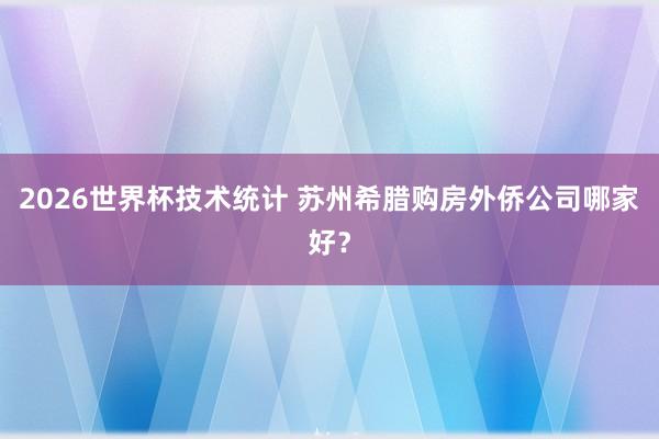 2026世界杯技术统计 苏州希腊购房外侨公司哪家好？