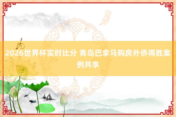2026世界杯实时比分 青岛巴拿马购房外侨得胜案例共享