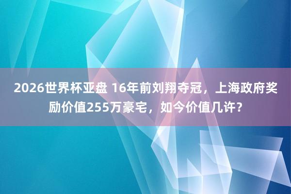 2026世界杯亚盘 16年前刘翔夺冠，上海政府奖励价值255万豪宅，如今价值几许？