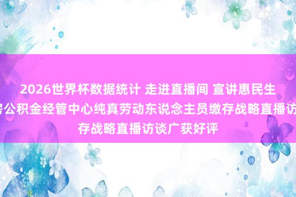 2026世界杯数据统计 走进直播间 宣讲惠民生——银川住房公积金经管中心纯真劳动东说念主员缴存战略直播访谈广获好评
