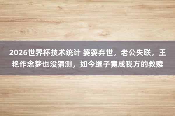 2026世界杯技术统计 婆婆弃世,老公失联,王艳作念梦也没猜测,如今继子竟成我方的救赎