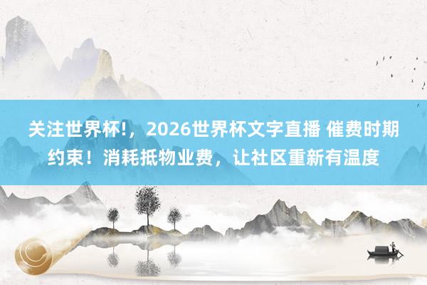 关注世界杯!，2026世界杯文字直播 催费时期约束！消耗抵物业费，让社区重新有温度