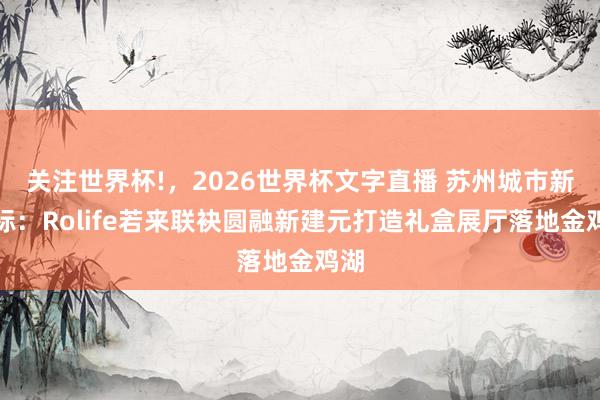 关注世界杯!，2026世界杯文字直播 苏州城市新地标：Rolife若来联袂圆融新建元打造礼盒展厅落地金鸡湖
