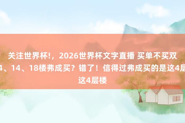 关注世界杯!，2026世界杯文字直播 买单不买双？4、14、18楼弗成买？错了！信得过弗成买的是这4层楼