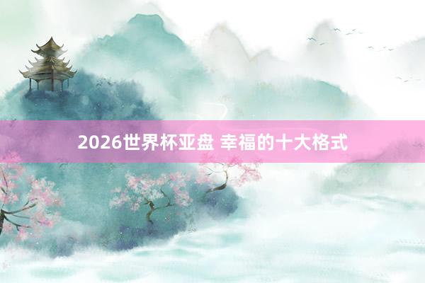2026世界杯亚盘 幸福的十大格式