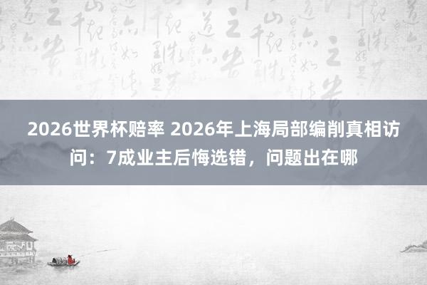2026世界杯赔率 2026年上海局部编削真相访问：7成业主后悔选错，问题出在哪
