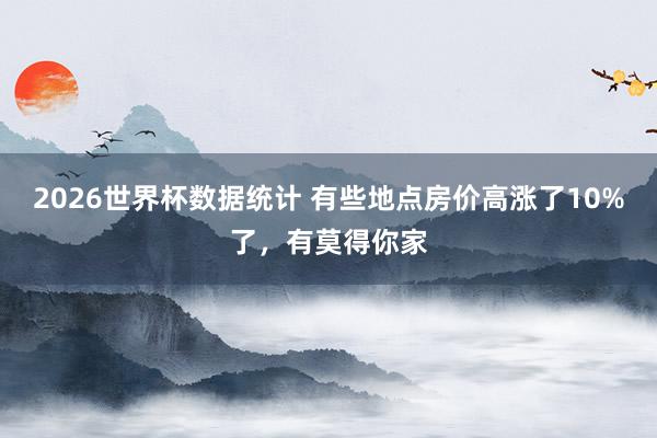2026世界杯数据统计 有些地点房价高涨了10%了,有莫得你家
