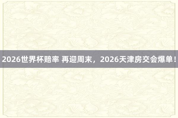 2026世界杯赔率 再迎周末，2026天津房交会爆单！