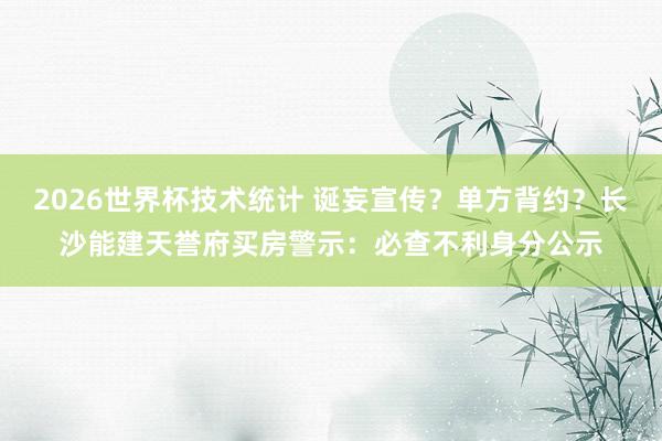 2026世界杯技术统计 诞妄宣传？单方背约？长沙能建天誉府买房警示：必查不利身分公示
