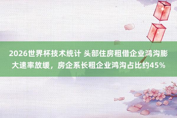 2026世界杯技术统计 头部住房租借企业鸿沟膨大速率放缓,房企系长租企业鸿沟占比约45%