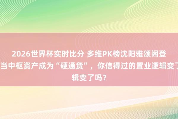 2026世界杯实时比分 多维PK榜沈阳雅颂阁登顶:当中枢资产成为“硬通货”,你信得过的置业逻辑变了吗?