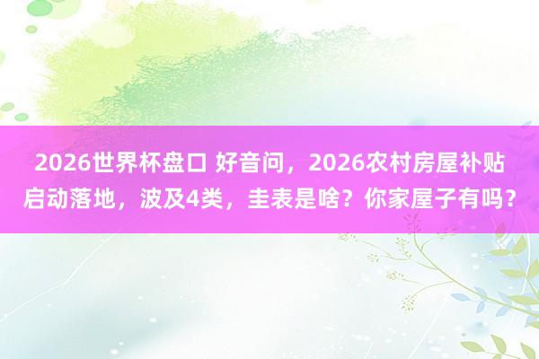 2026世界杯盘口 好音问，2026农村房屋补贴启动落地，波及4类，圭表是啥？你家屋子有吗？