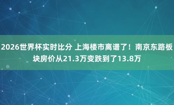 2026世界杯实时比分 上海楼市离谱了!南京东路板块房价从21.3万变跌到了13.8万