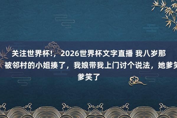 关注世界杯!，2026世界杯文字直播 我八岁那年，被邻村的小姐揍了，我娘带我上门讨个说法，她爹笑了