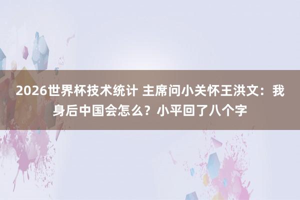 2026世界杯技术统计 主席问小关怀王洪文：我身后中国会怎么？小平回了八个字