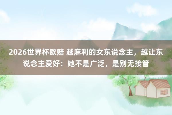 2026世界杯欧赔 越麻利的女东说念主，越让东说念主爱好：她不是广泛，是别无接管